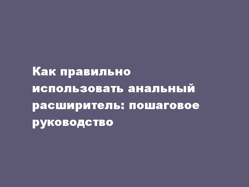 Как правильно использовать анальный расширитель: пошаговое руководство - LoverShop