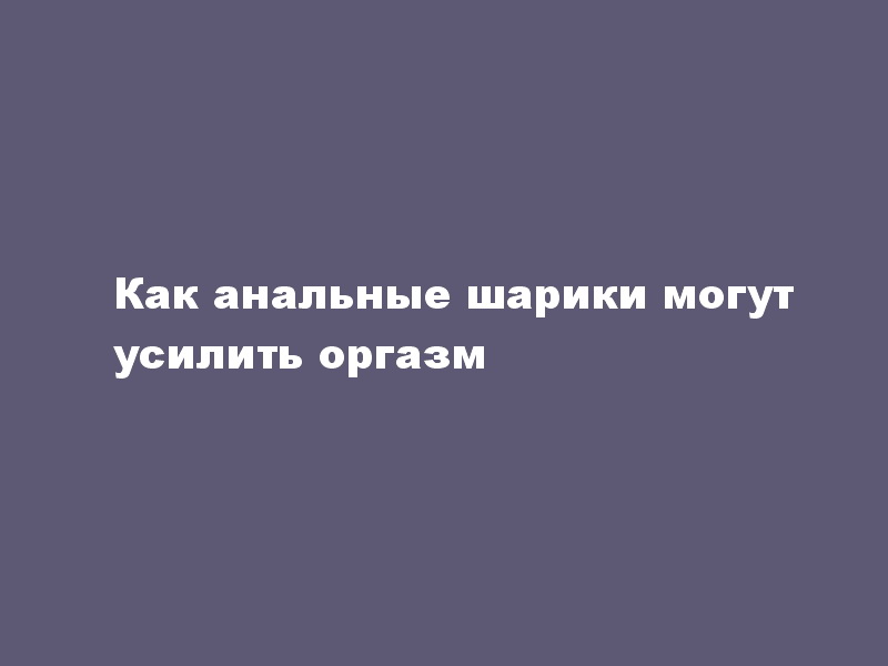 Как анальные шарики могут усилить оргазм
